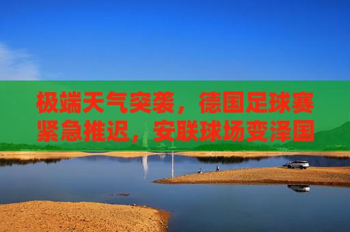 极端天气突袭,德国足球赛紧急推迟,安联球场变泽国,赛事安全引关注,极端天气突袭致德国足球赛紧急推迟 安联球场变泽国引赛事安全关注