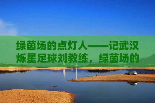绿茵场的点灯人——记武汉烁星足球刘教练，绿茵场的点灯人——武汉烁星足球刘教练