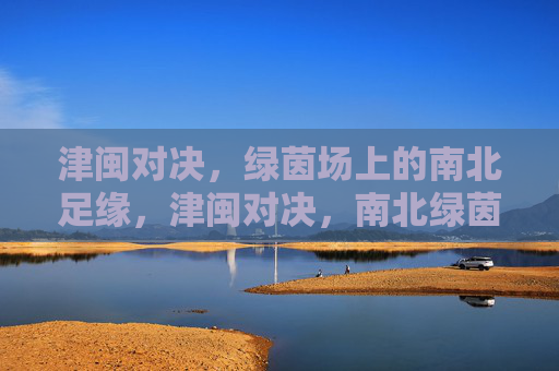 津闽对决,绿茵场上的南北足缘,津闽对决,南北绿茵足缘