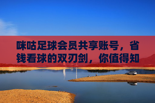 咪咕足球会员共享账号,省钱看球的双刃剑,你值得知道的事,咪咕足球会员共享账号,省钱看球的双刃剑,你须知