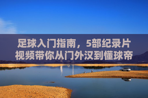 足球入门指南,5部纪录片视频带你从门外汉到懂球帝,5部纪录片足球入门指南,从门外汉到懂球帝