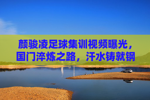 颜骏凌足球集训视频曝光,国门淬炼之路,汗水铸就钢铁防线,颜骏凌集训视频曝光,国门淬炼路,汗水铸钢铁防线
