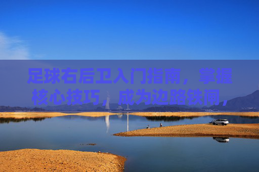 足球右后卫入门指南，掌握核心技巧，成为边路铁闸，右后卫入门指南，核心技巧铸就边路铁闸