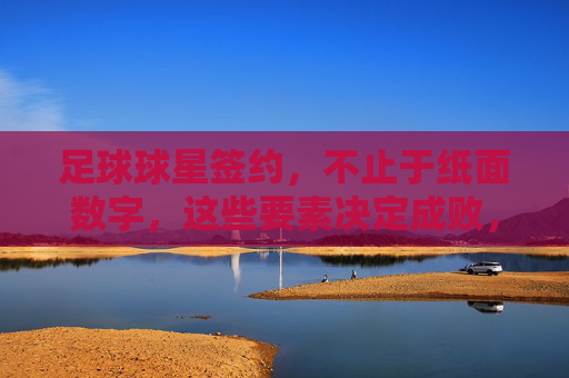 足球球星签约,不止于纸面数字,这些要素决定成败,足球球星签约,不止数字,这些要素定成败