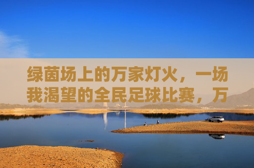 绿茵场上的万家灯火，一场我渴望的全民足球比赛，万家灯火绿茵场，全民足球的渴望之约