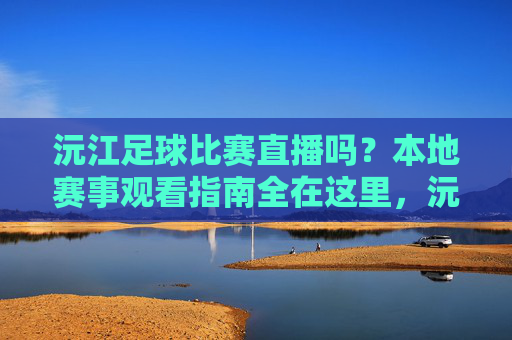 沅江足球比赛直播吗?本地赛事观看指南全在这里,沅江足球比赛直播与本地赛事观看指南