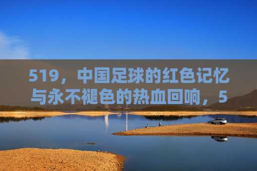 519，中国足球的红色记忆与永不褪色的热血回响，519，中国足球的红色记忆与永不褪色的热血回响