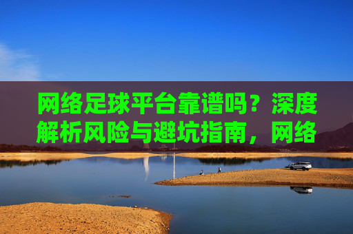 网络足球平台靠谱吗?深度解析风险与避坑指南,网络足球平台靠谱吗?深度解析风险与避坑指南