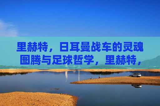 里赫特，日耳曼战车的灵魂图腾与足球哲学，里赫特，日耳曼战车的灵魂图腾与足球哲学