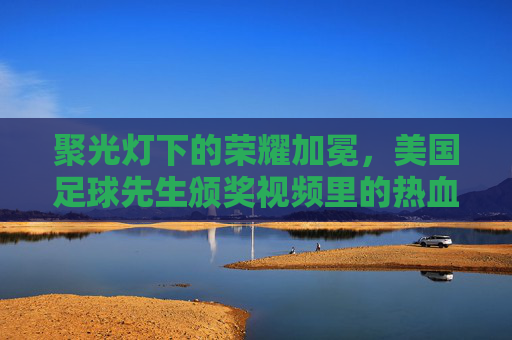 聚光灯下的荣耀加冕，美国足球先生颁奖视频里的热血与梦想，美国足球先生荣耀加冕，热血与梦想的闪耀时刻