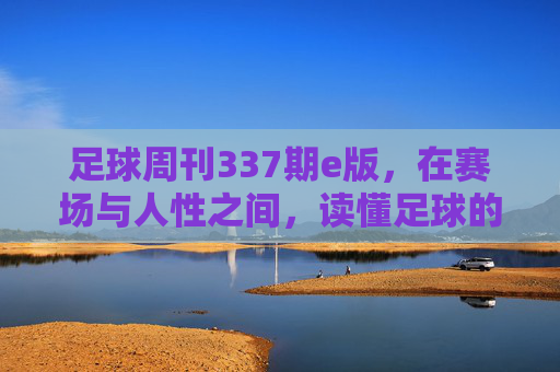 足球周刊337期e版，在赛场与人性之间，读懂足球的永恒命题，赛场与人性的交织，足球的永恒命题