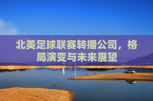 北美足球联赛转播公司,格局演变与未来展望