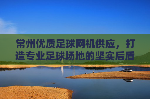 常州优质足球网机供应，打造专业足球场地的坚实后盾，常州优质足球网机供应，专业足球场地坚实后盾