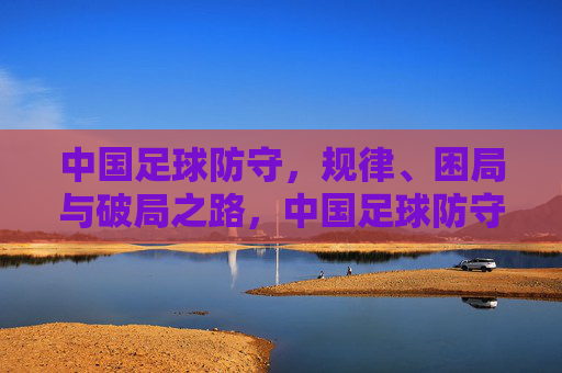 中国足球防守，规律、困局与破局之路，中国足球防守，规律、困局与破局之路