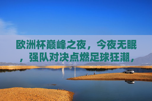 欧洲杯巅峰之夜，今夜无眠，强队对决点燃足球狂潮，欧洲杯巅峰夜，强队对决点燃无眠狂潮