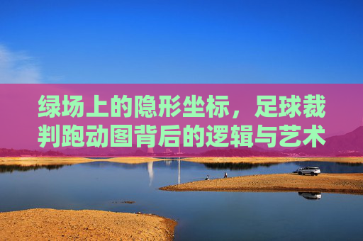 绿场上的隐形坐标,足球裁判跑动图背后的逻辑与艺术,绿场上的隐形坐标,足球裁判跑动的逻辑与艺术