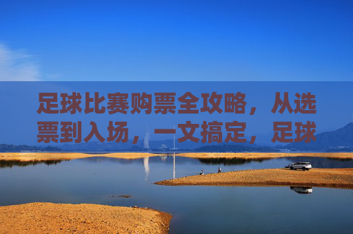 足球比赛购票全攻略，从选票到入场，一文搞定，足球比赛购票全攻略，从选票到入场，一文搞定