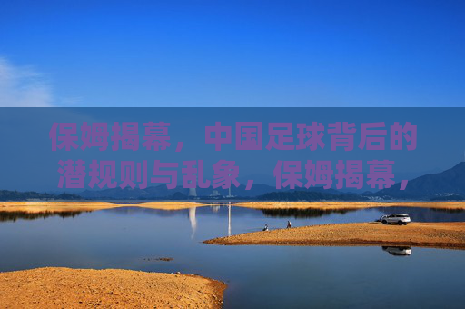 保姆揭幕，中国足球背后的潜规则与乱象，保姆揭幕，中国足球潜规则与乱象