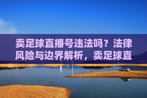 卖足球直播号违法吗？法律风险与边界解析，卖足球直播号的法律风险与边界解析