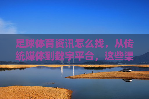 足球体育资讯怎么找,从传统媒体到数字平台,这些渠道让你不错过任何动态,足球资讯渠道指南,从传统媒体到数字平台,动态不错过