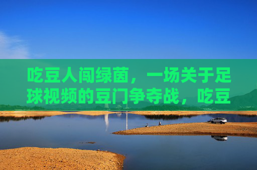 吃豆人闯绿茵,一场关于足球视频的豆门争夺战,吃豆人绿茵逐豆门