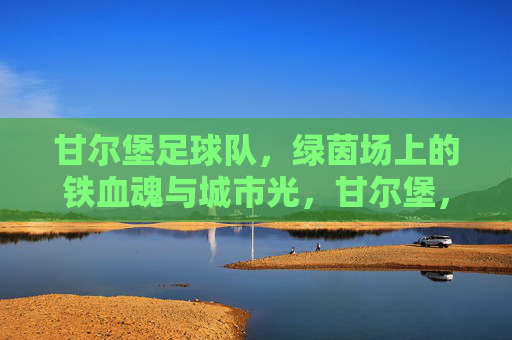甘尔堡足球队,绿茵场上的铁血魂与城市光,甘尔堡,绿茵铁血魂,城市之光