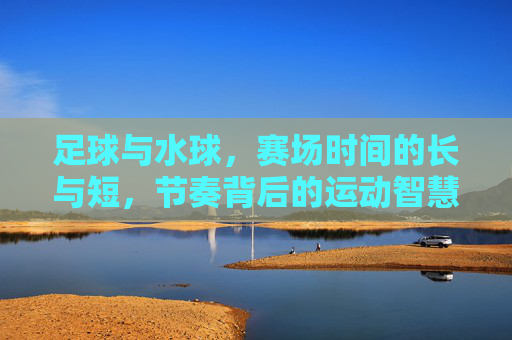 足球与水球,赛场时间的长与短,节奏背后的运动智慧,足球与水球,赛场时长差异中的运动节奏智慧