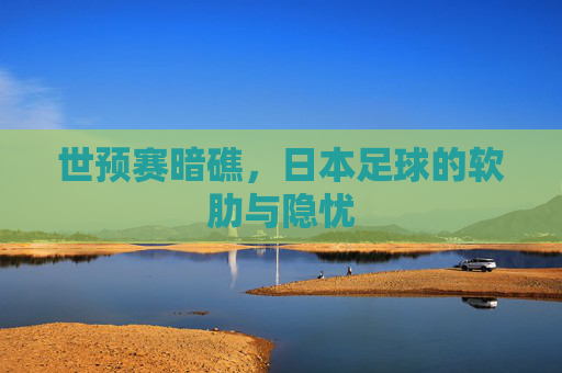 世预赛暗礁,日本足球的软肋与隐忧