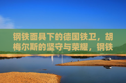 钢铁面具下的德国铁卫,胡梅尔斯的坚守与荣耀,钢铁面具下的德国铁卫,胡梅尔斯的坚守与荣耀