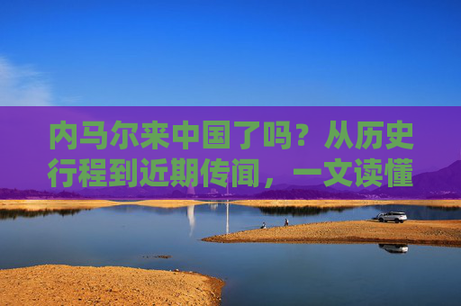 内马尔来中国了吗？从历史行程到近期传闻，一文读懂最新动态，内马尔中国行最新动态，历史行程与传闻全解析