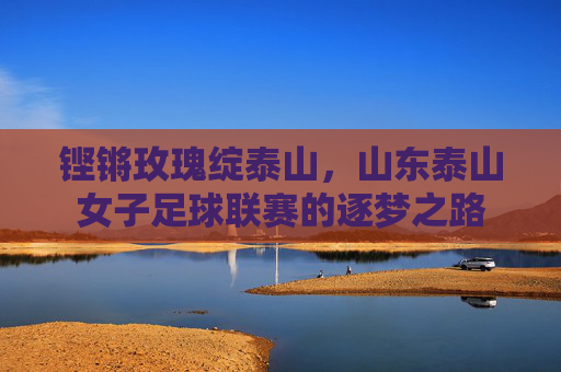 铿锵玫瑰绽泰山,山东泰山女子足球联赛的逐梦之路
