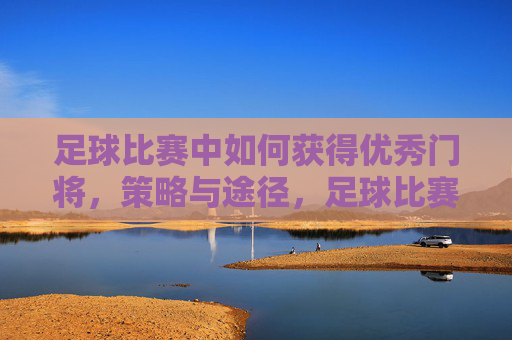 足球比赛中如何获得优秀门将,策略与途径,足球比赛优秀门将的获取策略与途径