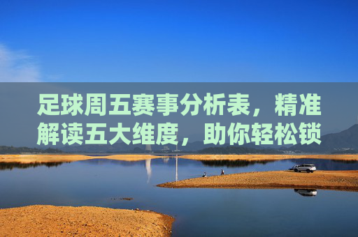 足球周五赛事分析表,精准解读五大维度,助你轻松锁定赛事焦点,周五足球赛事分析表,五大维度精准解读,轻松锁定赛事焦点