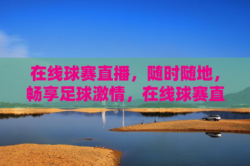 在线球赛直播，随时随地，畅享足球激情，在线球赛直播，随时随地畅享足球激情