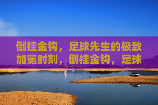 倒挂金钩，足球先生的极致加冕时刻，倒挂金钩，足球先生的极致加冕