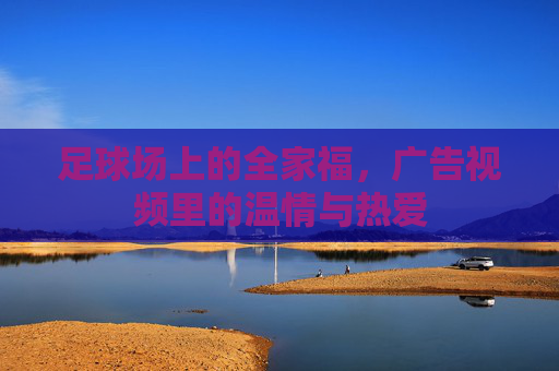 足球场上的全家福,广告视频里的温情与热爱