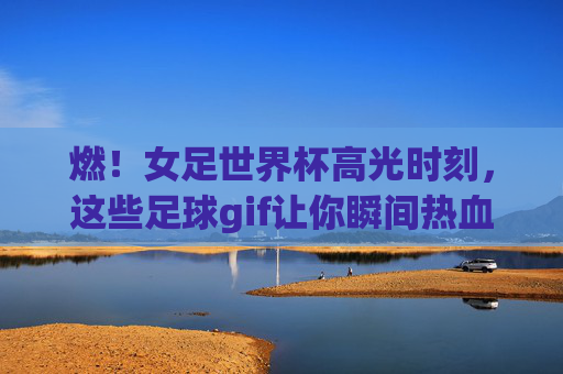 燃！女足世界杯高光时刻，这些足球gif让你瞬间热血沸腾，燃！女足世界杯高光GIF，热血瞬间沸腾！