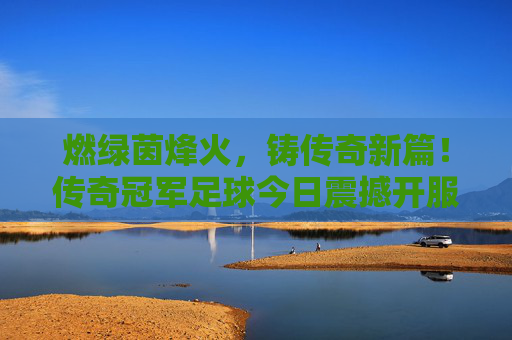 燃绿茵烽火,铸传奇新篇!传奇冠军足球今日震撼开服!燃绿茵烽火,传奇冠军足球今日震撼开服!