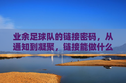 业余足球队的链接密码，从通知到凝聚，链接能做什么？链接密码，业余足球队从通知到凝聚的纽带
