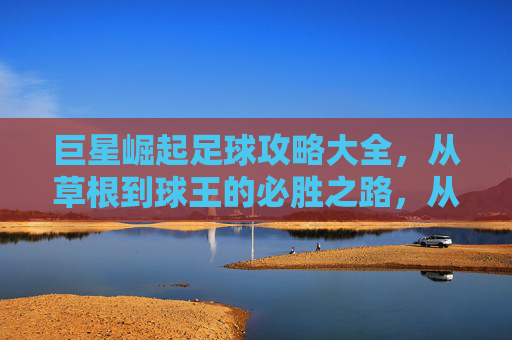 巨星崛起足球攻略大全,从草根到球王的必胜之路,从草根到球王,巨星崛起足球全攻略