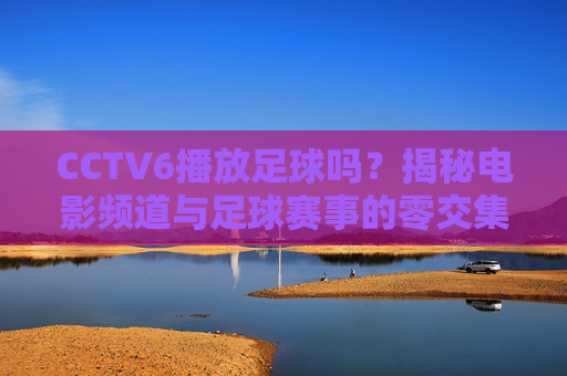 CCTV6播放足球吗?揭秘电影频道与足球赛事的零交集,CCTV6播足球吗?揭秘电影频道与足球赛事的零交集