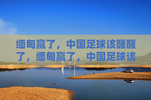 缅甸赢了，中国足球该醒醒了，缅甸赢了，中国足球该醒醒了