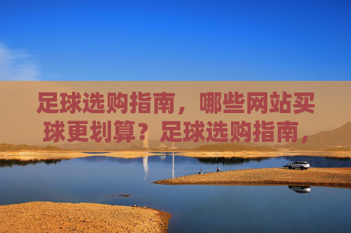 足球选购指南,哪些网站买球更划算?足球选购指南,哪些网站买球更划算?