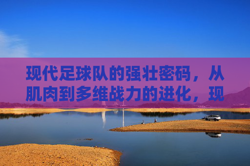 现代足球队的强壮密码,从肌肉到多维战力的进化,现代足球强壮密码,从肌肉到多维战力的进化