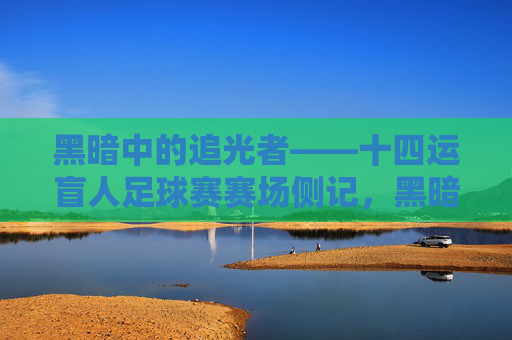 黑暗中的追光者——十四运盲人足球赛赛场侧记，黑暗中的追光者——十四运盲人足球赛赛场侧记