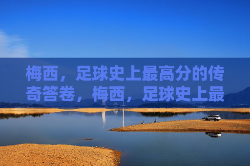 梅西，足球史上最高分的传奇答卷，梅西，足球史上最高分传奇答卷