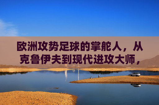 欧洲攻势足球的掌舵人，从克鲁伊夫到现代进攻大师，欧洲攻势足球的掌舵人，从克鲁伊夫到现代进攻大师