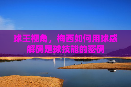 球王视角,梅西如何用球感解码足球技能的密码