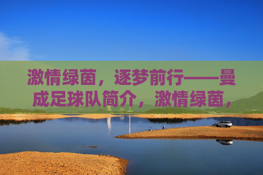 激情绿茵，逐梦前行——曼成足球队简介，激情绿茵，逐梦前行——曼成足球队