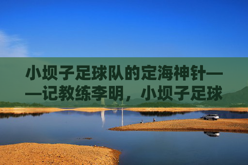 小坝子足球队的定海神针——记教练李明，小坝子足球队的定海神针——教练李明